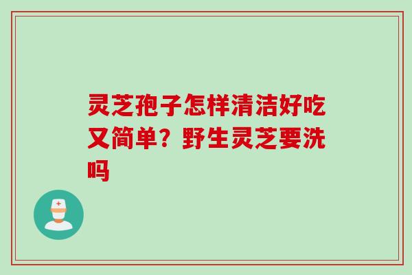 灵芝孢子怎样清洁好吃又简单？野生灵芝要洗吗