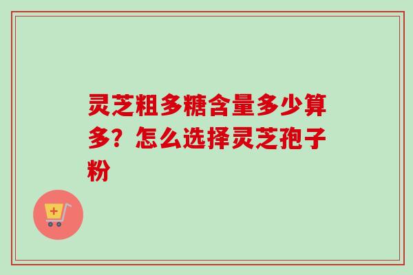 灵芝粗多糖含量多少算多？怎么选择灵芝孢子粉