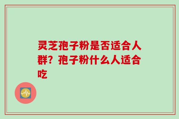 灵芝孢子粉是否适合人群?孢子粉什么人适合吃 灵芝孢子粉是否适合人群?孢子粉什么人适合吃