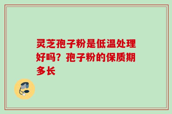 灵芝孢子粉是低温处理好吗？孢子粉的保质期多长