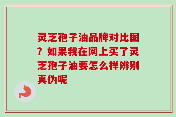 灵芝孢子油品牌对比图？如果我在网上买了灵芝孢子油要怎么样辨别真伪呢