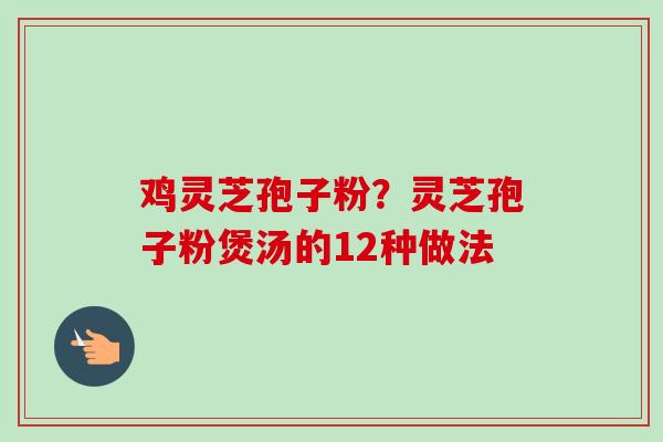 鸡灵芝孢子粉？灵芝孢子粉煲汤的12种做法