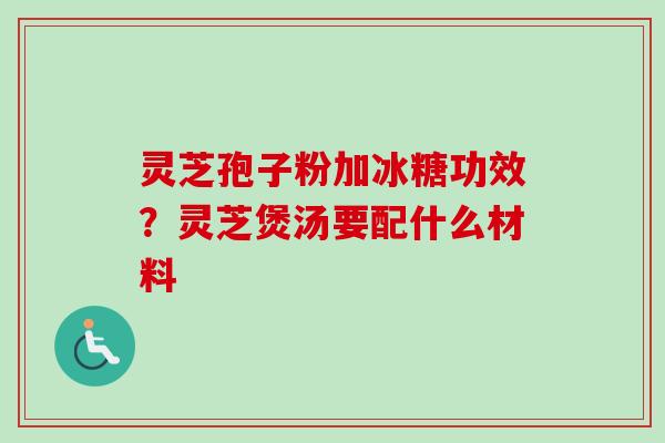 灵芝孢子粉加冰糖功效？灵芝煲汤要配什么材料