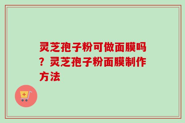 灵芝孢子粉可做面膜吗？灵芝孢子粉面膜制作方法