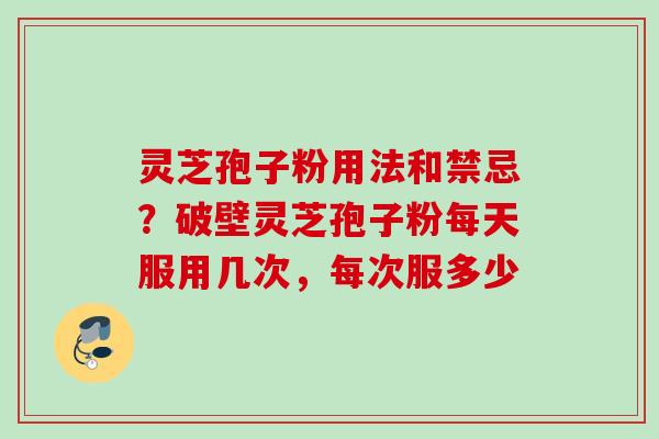 灵芝孢子粉用法和禁忌？破壁灵芝孢子粉每天服用几次，每次服多少