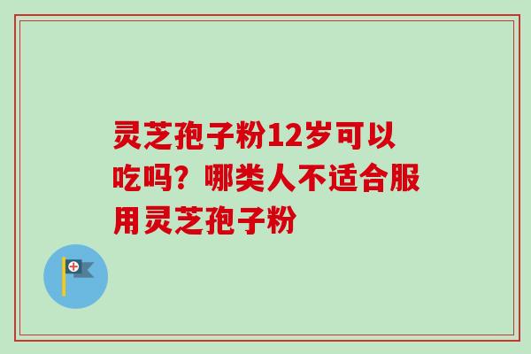 灵芝孢子粉12岁可以吃吗？哪类人不适合服用灵芝孢子粉