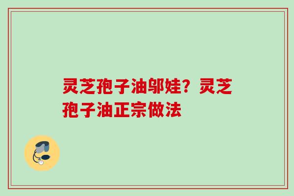 灵芝孢子油邬娃？灵芝孢子油正宗做法