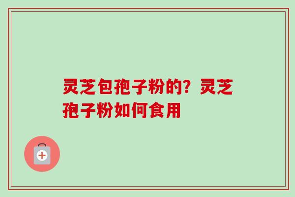 灵芝包孢子粉的？灵芝孢子粉如何食用