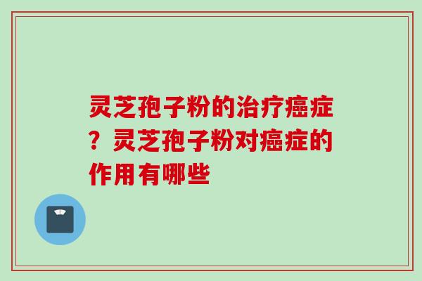 灵芝孢子粉的治疗癌症？灵芝孢子粉对癌症的作用有哪些