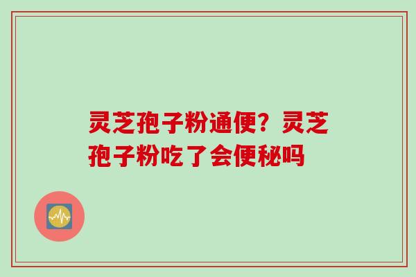 灵芝孢子粉通便?灵芝孢子粉吃了会吗 灵芝孢子粉通便?灵芝孢子粉吃了会吗