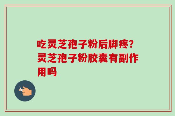 吃灵芝孢子粉后脚疼？灵芝孢子粉胶囊有副作用吗