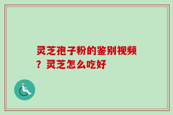 灵芝孢子粉的鉴别视频?灵芝怎么吃好 灵芝孢子粉的鉴别视频?灵芝怎么吃好