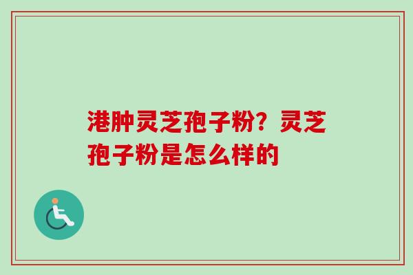 港肿灵芝孢子粉？灵芝孢子粉是怎么样的