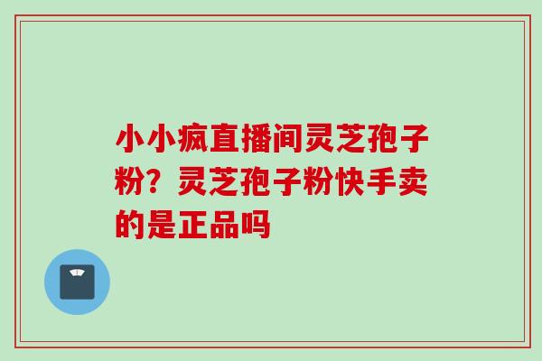 小小疯直播间灵芝孢子粉？灵芝孢子粉快手卖的是正品吗