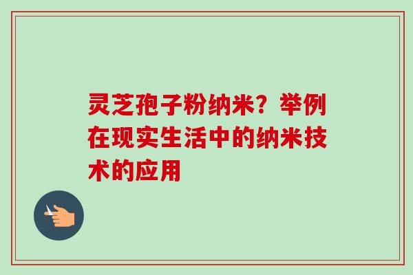 灵芝孢子粉纳米？举例在现实生活中的纳米技术的应用