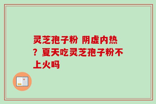 灵芝孢子粉 阴虚内热?夏天吃灵芝孢子粉不上火吗 灵芝孢子粉 阴虚内热?夏天吃灵芝孢子粉不上火吗
