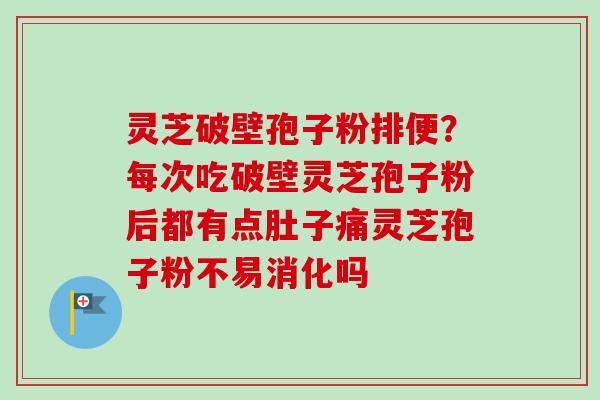 灵芝破壁孢子粉排便？每次吃破壁灵芝孢子粉后都有点肚子痛灵芝孢子粉不易消化吗