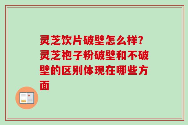 灵芝饮片破壁怎么样？灵芝袍子粉破壁和不破壁的区别体现在哪些方面