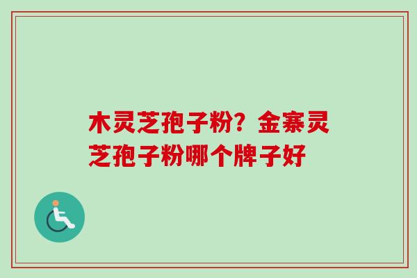 木灵芝孢子粉？金寨灵芝孢子粉哪个牌子好