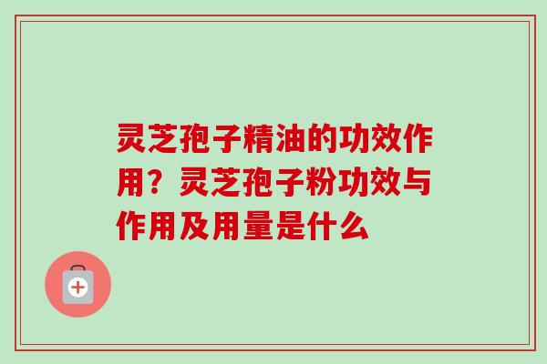 灵芝孢子精油的功效作用？灵芝孢子粉功效与作用及用量是什么