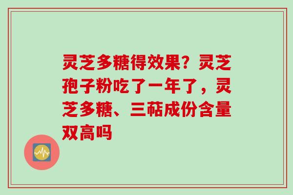 灵芝多糖得效果？灵芝孢子粉吃了一年了，灵芝多糖、三萜成份含量双高吗