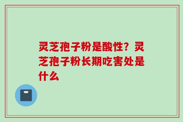 灵芝孢子粉是酸性？灵芝孢子粉长期吃害处是什么