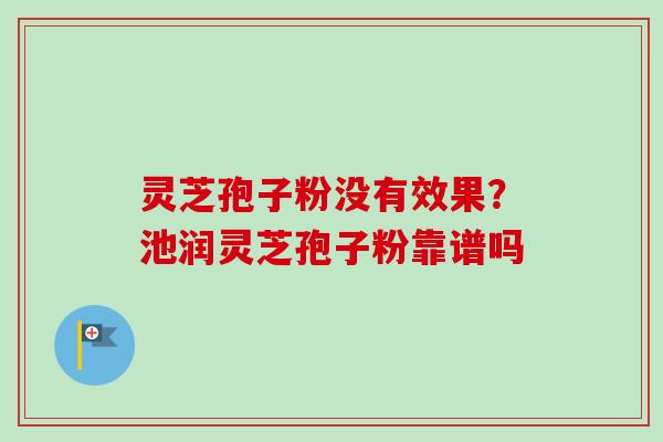 灵芝孢子粉没有效果？池润灵芝孢子粉靠谱吗