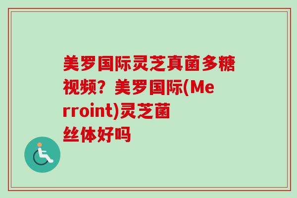 美罗国际灵芝真菌多糖视频？美罗国际(Merroint)灵芝菌丝体好吗