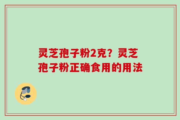灵芝孢子粉2克？灵芝孢子粉正确食用的用法