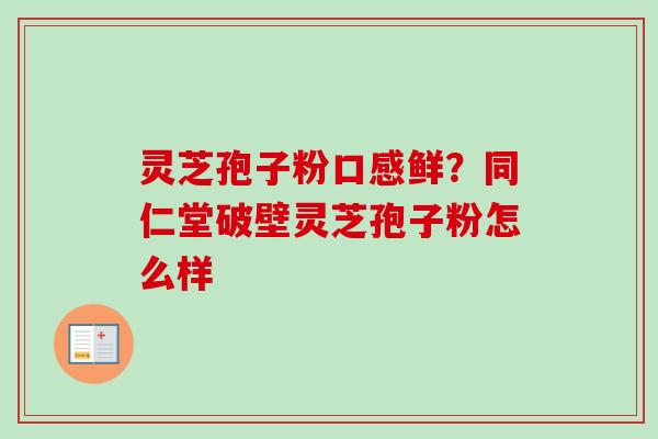 灵芝孢子粉口感鲜？同仁堂破壁灵芝孢子粉怎么样