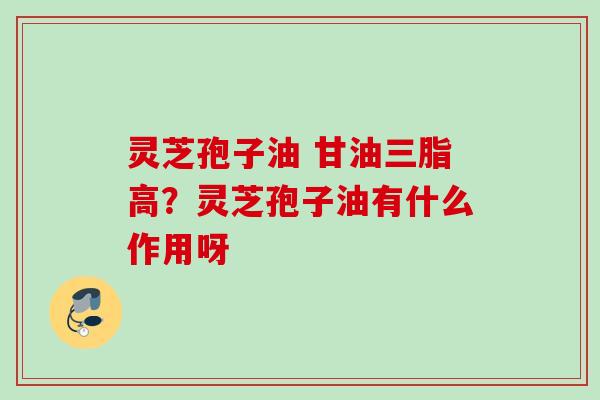 灵芝孢子油 甘油三脂高？灵芝孢子油有什么作用呀