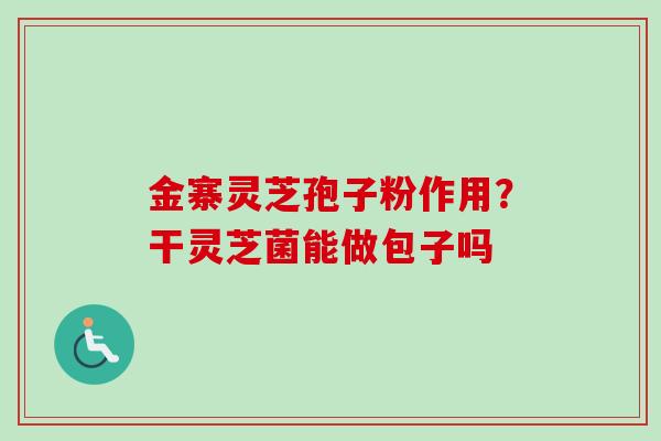 金寨灵芝孢子粉作用？干灵芝菌能做包子吗