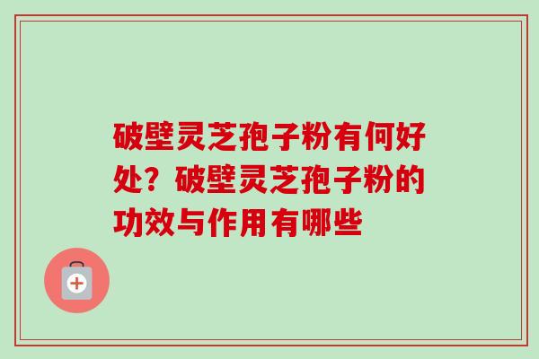 破壁灵芝孢子粉有何好处？破壁灵芝孢子粉的功效与作用有哪些