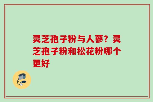 灵芝孢子粉与人蓼？灵芝孢子粉和松花粉哪个更好