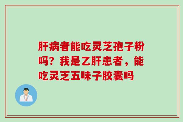 肝病者能吃灵芝孢子粉吗？我是乙肝患者，能吃灵芝五味子胶囊吗