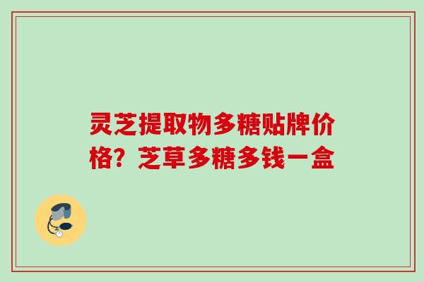 灵芝提取物多糖贴牌价格？芝草多糖多钱一盒