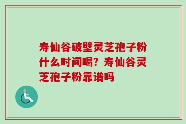 寿仙谷破壁灵芝孢子粉什么时间喝?寿仙谷灵芝孢子粉靠谱吗 寿仙谷破壁灵芝孢子粉什么时间喝?寿仙谷灵芝孢子粉靠谱吗