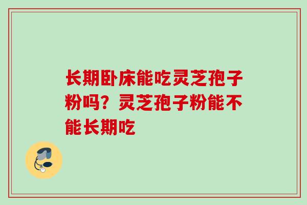 长期卧床能吃灵芝孢子粉吗？灵芝孢子粉能不能长期吃