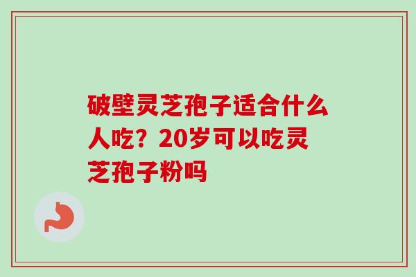 破壁灵芝孢子适合什么人吃？20岁可以吃灵芝孢子粉吗