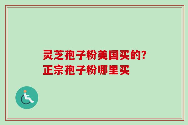 灵芝孢子粉美国买的？正宗孢子粉哪里买
