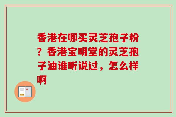 香港在哪买灵芝孢子粉？香港宝明堂的灵芝孢子油谁听说过，怎么样啊