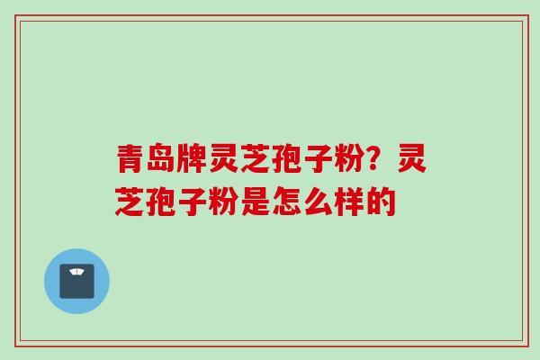 青岛牌灵芝孢子粉？灵芝孢子粉是怎么样的