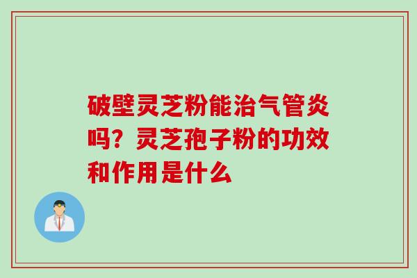 破壁灵芝粉能治气管炎吗？灵芝孢子粉的功效和作用是什么
