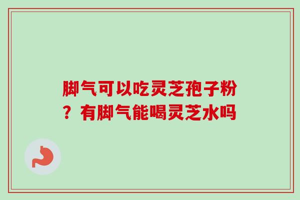 脚气可以吃灵芝孢子粉？有脚气能喝灵芝水吗