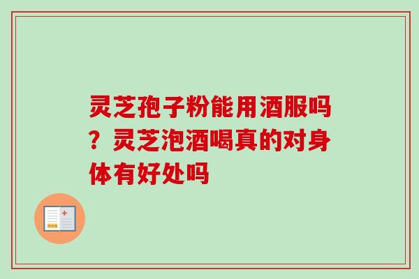 灵芝孢子粉能用酒服吗?灵芝泡酒喝真的对身体有好处吗 灵芝孢子粉能用酒服吗?灵芝泡酒喝真的对身体有好处吗