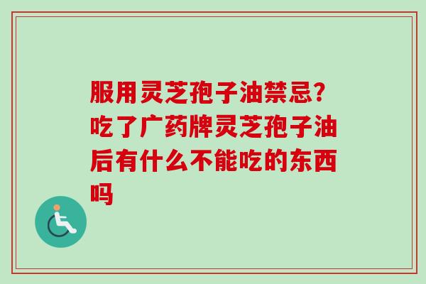 服用灵芝孢子油禁忌？吃了广药牌灵芝孢子油后有什么不能吃的东西吗