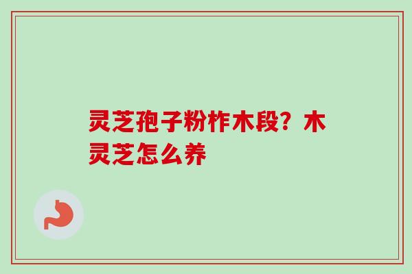 灵芝孢子粉柞木段？木灵芝怎么养