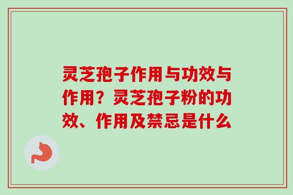 灵芝孢子作用与功效与作用？灵芝孢子粉的功效、作用及禁忌是什么