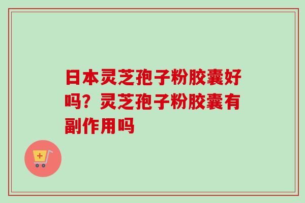 日本灵芝孢子粉胶囊好吗？灵芝孢子粉胶囊有副作用吗