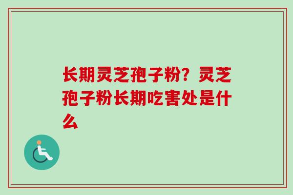长期灵芝孢子粉?灵芝孢子粉长期吃害处是什么 长期灵芝孢子粉?灵芝孢子粉长期吃害处是什么